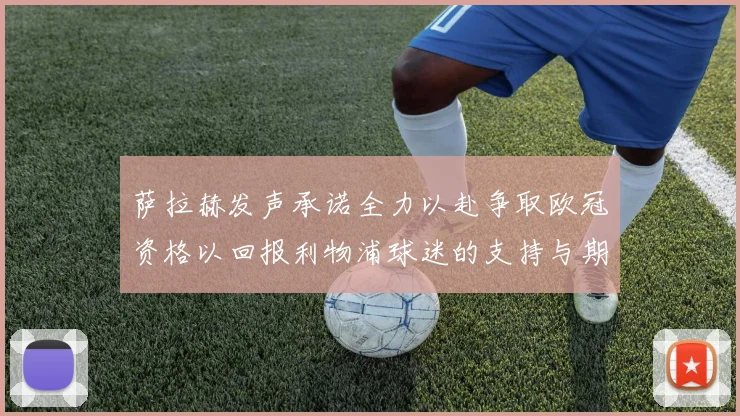萨拉赫发声承诺全力以赴争取欧冠资格以回报利物浦球迷的支持与期待