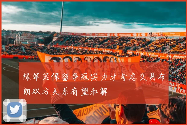 绿军若保留争冠实力才考虑交易布朗双方关系有望和解