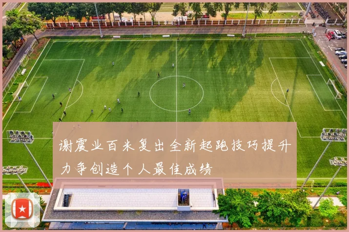 谢震业百米复出全新起跑技巧提升力争创造个人最佳成绩
