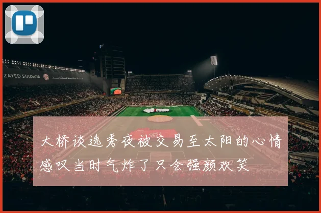 大桥谈选秀夜被交易至太阳的心情感叹当时气炸了只会强颜欢笑