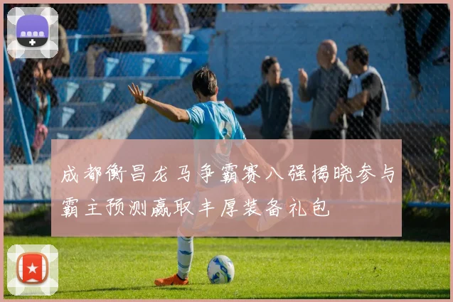 成都衡昌龙马争霸赛八强揭晓参与霸主预测赢取丰厚装备礼包