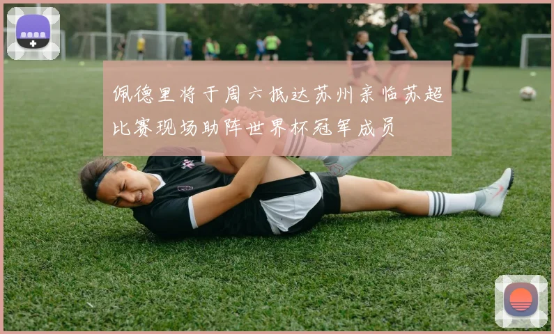 佩德里将于周六抵达苏州亲临苏超比赛现场助阵世界杯冠军成员