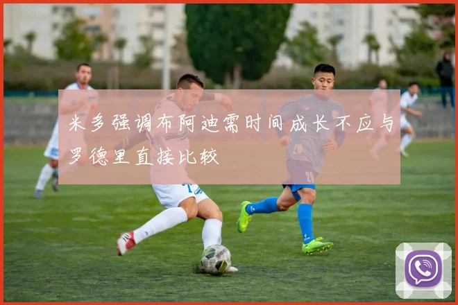 米多强调布阿迪需时间成长不应与罗德里直接比较