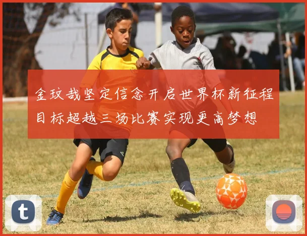 金玟哉坚定信念开启世界杯新征程目标超越三场比赛实现更高梦想