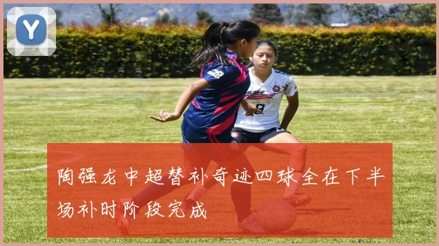 陶强龙中超替补奇迹四球全在下半场补时阶段完成