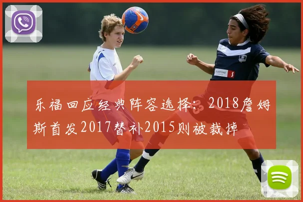 乐福回应经典阵容选择：2018詹姆斯首发2017替补2015则被裁掉