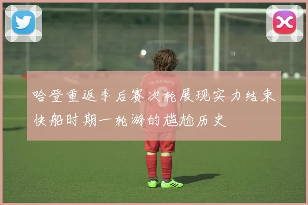 哈登重返季后赛次轮展现实力结束快船时期一轮游的尴尬历史