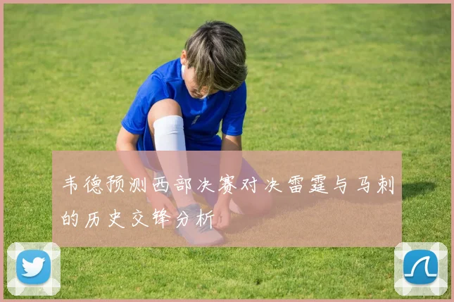 韦德预测西部决赛对决雷霆与马刺的历史交锋分析