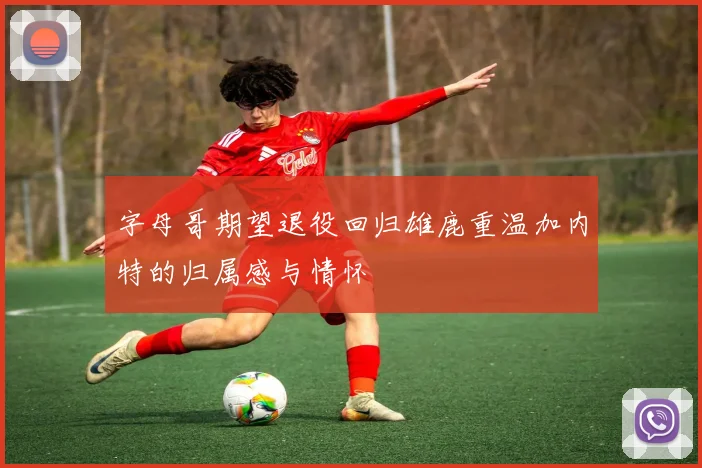 字母哥期望退役回归雄鹿重温加内特的归属感与情怀