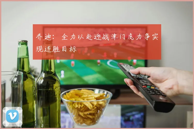 乔迪：全力以赴迎战津门虎力争实现连胜目标
