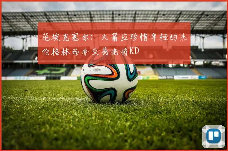 范埃克塞尔：火箭应珍惜年轻的杰伦格林而非交易老将KD