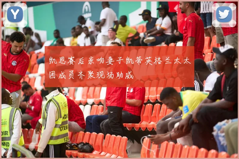 凯恩赛后亲吻妻子凯蒂英格兰太太团成员齐聚现场助威