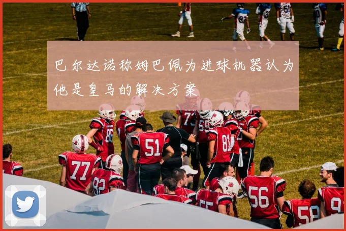 巴尔达诺称姆巴佩为进球机器认为他是皇马的解决方案