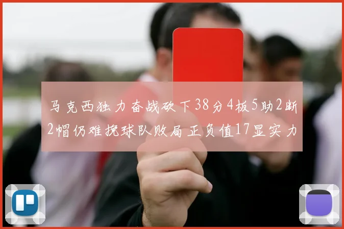 马克西独力奋战砍下38分4板5助2断2帽仍难挽球队败局正负值17显实力