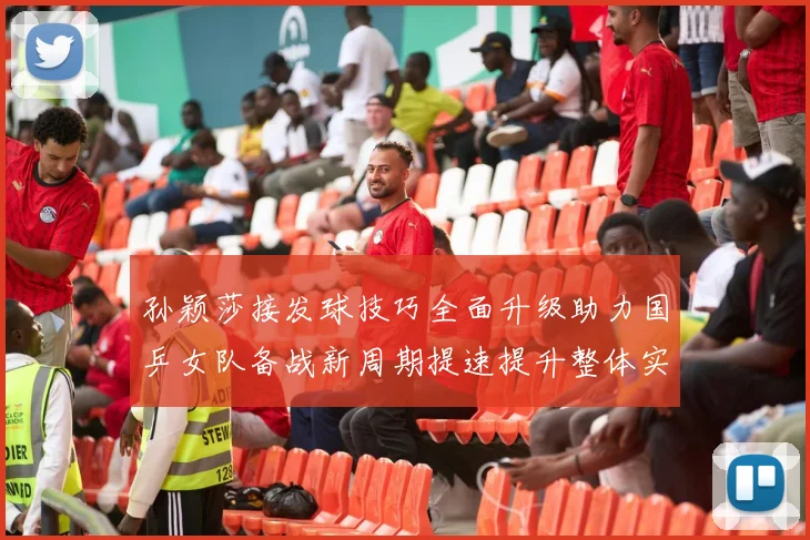 孙颖莎接发球技巧全面升级助力国乒女队备战新周期提速提升整体实力