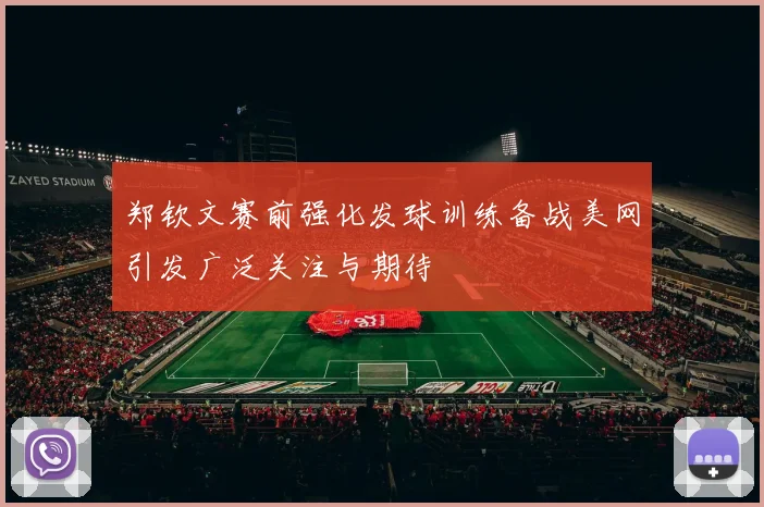 郑钦文赛前强化发球训练备战美网引发广泛关注与期待