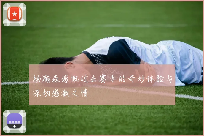 杨瀚森感慨过去赛季的奇妙体验与深切感激之情