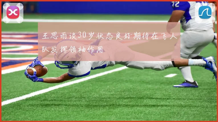 王思雨谈30岁状态良好期待在飞人队发挥领袖作用